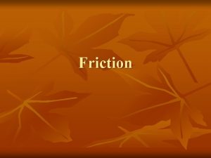 Friction Friction n n Friction is a force