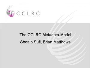The CCLRC Metadata Model Shoaib Sufi Brian Matthews