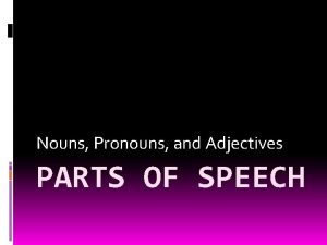 Nouns Pronouns and Adjectives PARTS OF SPEECH Nouns