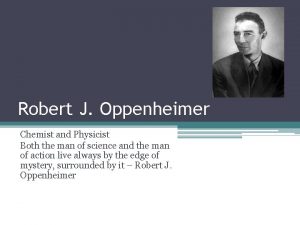 Robert J Oppenheimer Chemist and Physicist Both the