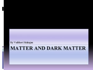 By Vaibhavi Mahajan MATTER AND DARK MATTER Matter