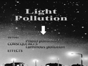 WHAT Photo pollution CONSEQUENCES Luminous pollution EFFECTS Excessive