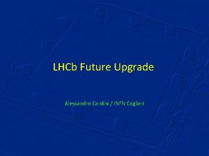 LHCb Future Upgrade Alessandro Cardini INFN Cagliari LHCb