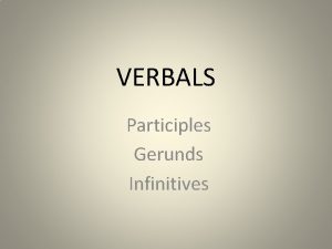 VERBALS Participles Gerunds Infinitives OBJECTIVE Identify the components