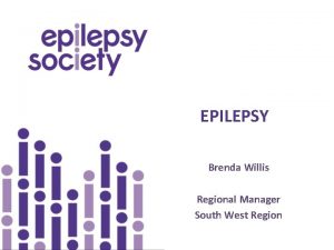 EPILEPSY Brenda Willis Regional Manager South West Region