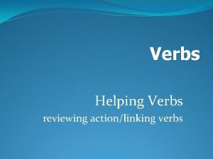 Verbs Helping Verbs reviewing actionlinking verbs There are