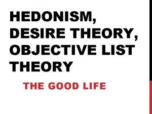 HEDONISM DESIRE THEORY OBJECTIVE LIST THEORY THE GOOD