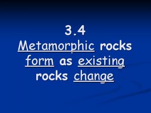 3 4 Metamorphic rocks form as existing rocks