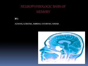 NEUROPHYSIOLOGIC BASIS OF MEMORY BY AZWAN AZREENA AMIRAH