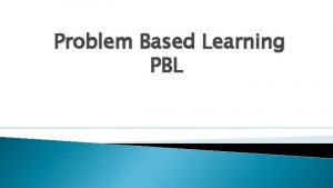 Problem Based Learning PBL Problem Based Learning PBL
