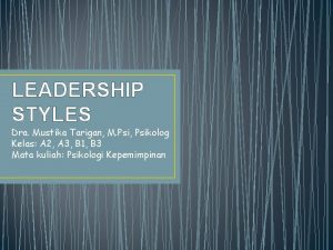 LEADERSHIP STYLES Dra Mustika Tarigan M Psi Psikolog