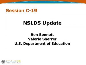 Session C19 NSLDS Update Ron Bennett Valerie Sherrer