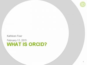 Kathleen Fear February 12 2015 WHAT IS ORCID