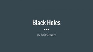 Black Holes By Josh Gregory Black hole is