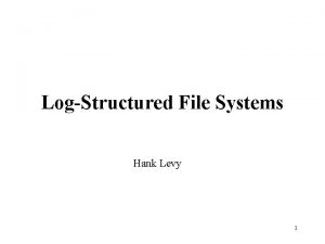 LogStructured File Systems Hank Levy 1 Basic Problem