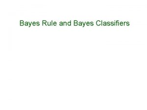 Bayes Rule and Bayes Classifiers Outline Reasoning with