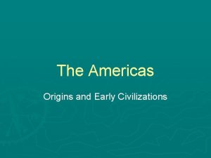 The Americas Origins and Early Civilizations Origins Many
