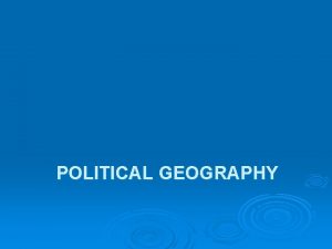 POLITICAL GEOGRAPHY Political Geography Geographic concepts helps us