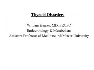 Thyroid Disorders William Harper MD FRCPC Endocrinology Metabolism