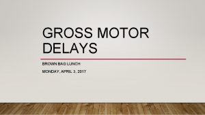 GROSS MOTOR DELAYS BROWN BAG LUNCH MONDAY APRIL