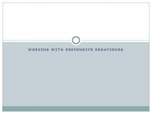 WORKING WITH RESPONSIVE BEHAVIOURS Responsive Behaviours Behaviour as