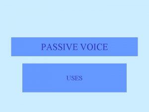 PASSIVE VOICE USES USES When is the passive