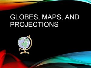 GLOBES MAPS AND PROJECTIONS GLOBES Globes are three