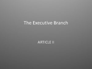 The Executive Branch ARTICLE II Executive Branch Who