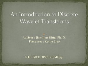An Introduction to Discrete Wavelet Transforms Advisor JianJiun