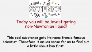 Today you will be investigating nonNewtonian liquid This