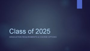 Class of 2025 GRADUATION REQUIREMENTS COURSE OPTIONS What