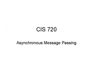 CIS 720 Asynchronous Message Passing Asynchronous message passing