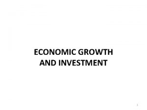 ECONOMIC GROWTH AND INVESTMENT 1 ECONOMIC GROWTH AND