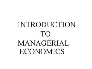 INTRODUCTION TO MANAGERIAL ECONOMICS What is Economics It