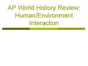 AP World History Review HumanEnvironment Interaction HumanEnvironment Interaction