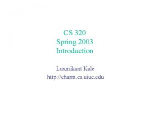 CS 320 Spring 2003 Introduction Laxmikant Kale http
