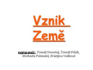 Vznik Zem vypracovali Tom Novotn Tom Polk Michaela