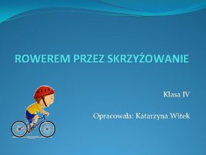 ROWEREM PRZEZ SKRZYOWANIE Klasa IV Opracowaa Katarzyna Witek