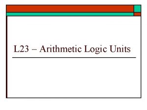 L 23 Arithmetic Logic Units Arithmetic Logic Units