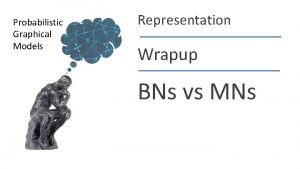 Probabilistic Graphical Models Representation Wrapup BNs vs MNs