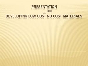 PRESENTATION ON DEVELOPING LOW COST NO COST MATERIALS