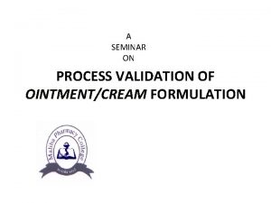 A SEMINAR ON PROCESS VALIDATION OF OINTMENTCREAM FORMULATION