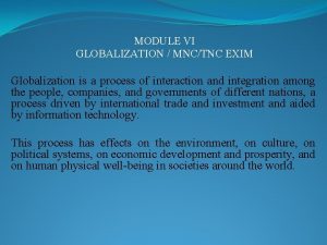 MODULE VI GLOBALIZATION MNCTNC EXIM Globalization is a