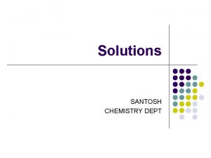 Solutions SANTOSH CHEMISTRY DEPT Solutions Solution homogenous mixture