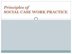 Principles of SOCIAL CASE WORK PRACTICE Case work
