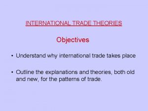 INTERNATIONAL TRADE THEORIES Objectives Understand why international trade