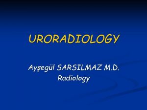 URORADIOLOGY Ayegl SARSILMAZ M D Radiology Radiological Modalities