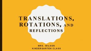 TRANSLATIONS ROTATIONS AND REFLECTIONS MRS WILSON KINDERGARTEN CLASS