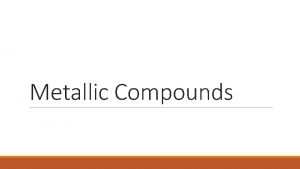 Metallic Compounds Metallic Bonds Metals are not ionic