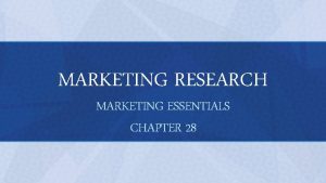 MARKETING RESEARCH MARKETING ESSENTIALS CHAPTER 28 OBJECTIVES Describe